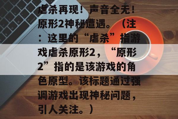虐杀再现!声音全无!原形2神秘遭遇。(注:这里的“虐杀”指游戏虐杀原形2,“原形2”指的是该游戏的角色原型。该标题通过强调游戏出现神秘问题,引人关注。) 虐杀再现!声音全无!原形2神秘遭遇。(注:这里的“虐杀”指游戏虐杀原形2,“原形2”指的是该游戏的角色原型。该标题通过强调游戏出现神秘问题,引人关注。)