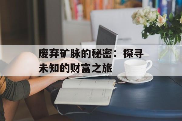 废弃矿脉的秘密：探寻未知的财富之旅