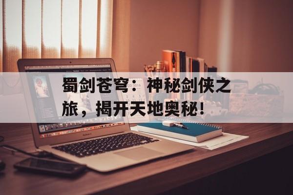 蜀剑苍穹：神秘剑侠之旅，揭开天地奥秘！