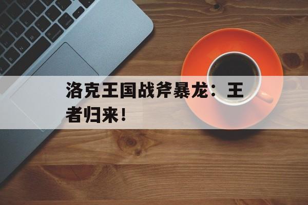 洛克王国战斧暴龙：王者归来！