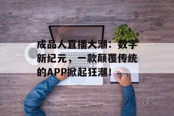 成品人直播大潮：数字新纪元，一款颠覆传统的APP掀起狂潮！