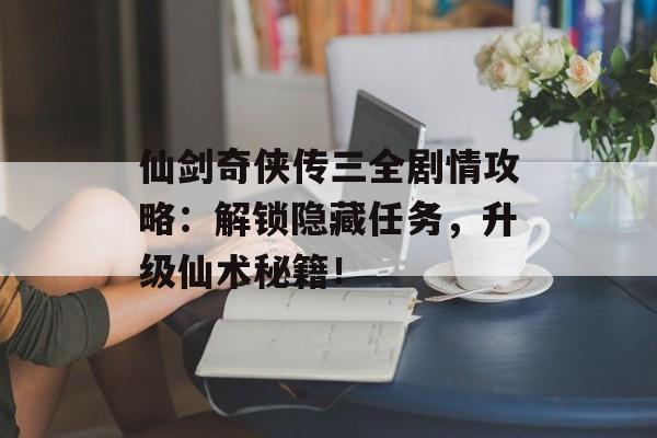 仙剑奇侠传三全剧情攻略：解锁隐藏任务，升级仙术秘籍！