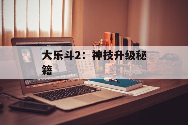 大乐斗2：神技升级秘籍