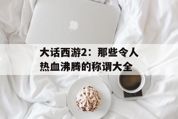 大话西游2：那些令人热血沸腾的称谓大全