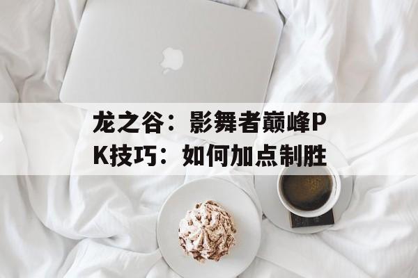 龙之谷：影舞者巅峰PK技巧：如何加点制胜