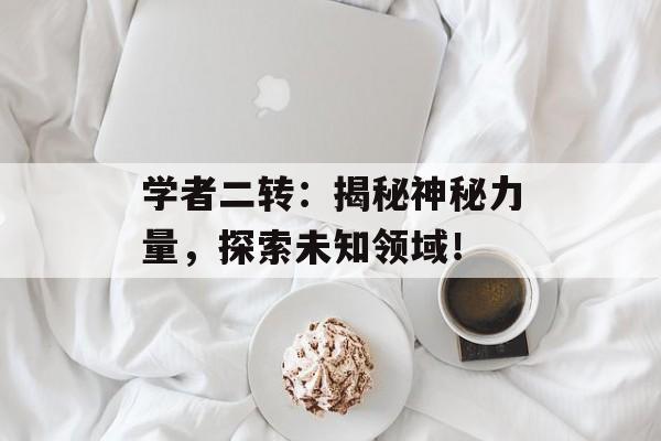 学者二转：揭秘神秘力量，探索未知领域！