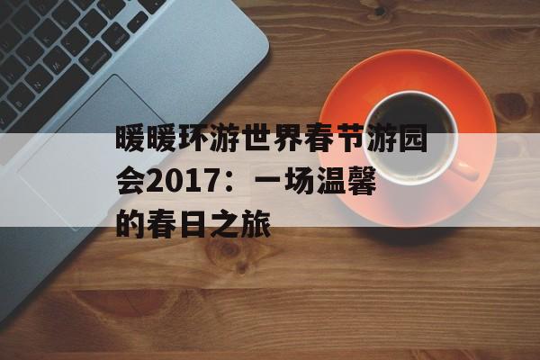 暖暖环游世界春节游园会2017：一场温馨的春日之旅