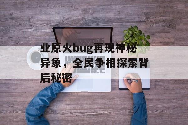 业原火bug再现神秘异象，全民争相探索背后秘密