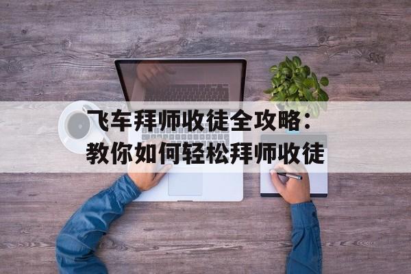 飞车拜师收徒全攻略：教你如何轻松拜师收徒