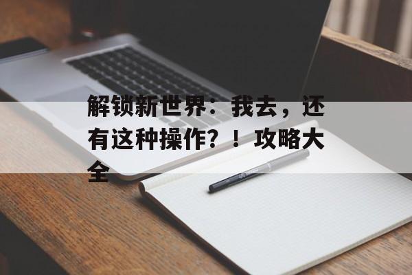 解锁新世界：我去，还有这种操作？！攻略大全