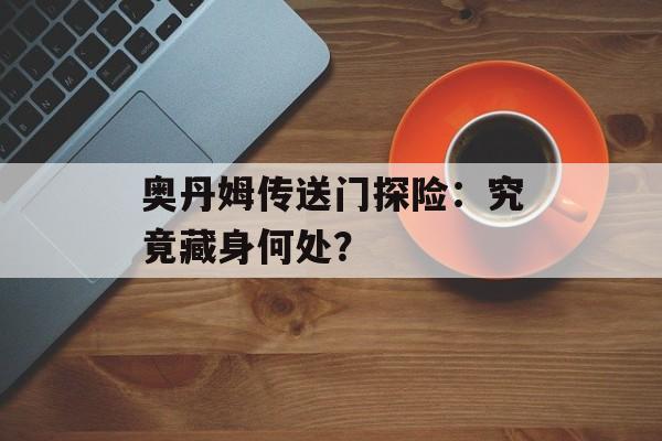 奥丹姆传送门探险：究竟藏身何处？