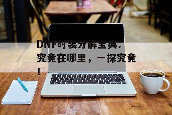 DNF时装分解宝典：究竟在哪里，一探究竟！