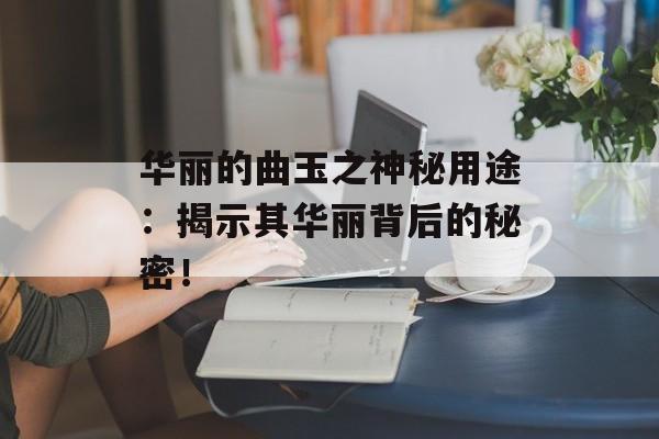 华丽的曲玉之神秘用途：揭示其华丽背后的秘密！