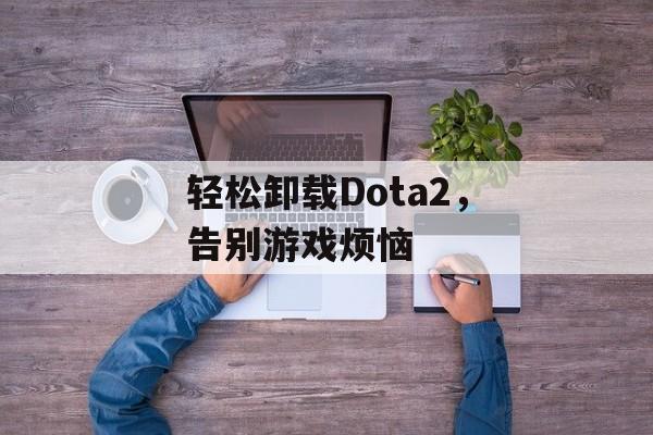 轻松卸载Dota2，告别游戏烦恼