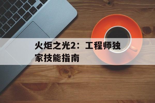 火炬之光2：工程师独家技能指南