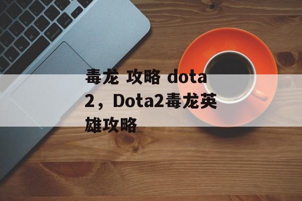 毒龙 攻略 dota2，Dota2毒龙英雄攻略