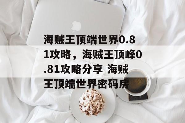 海贼王顶端世界0.81攻略，海贼王顶峰0.81攻略分享 海贼王顶端世界密码房