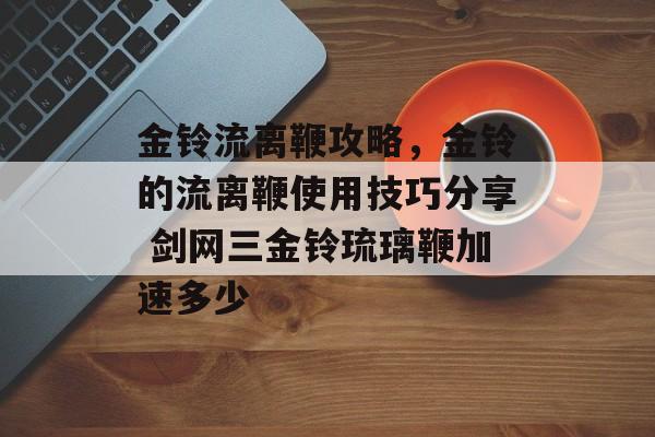 金铃流离鞭攻略，金铃的流离鞭使用技巧分享 剑网三金铃琉璃鞭加速多少