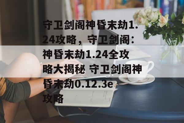 守卫剑阁神昏末劫1.24攻略，守卫剑阁：神昏末劫1.24全攻略大揭秘 守卫剑阁神昏末劫0.12.3e攻略