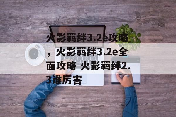 火影羁绊3.2e攻略，火影羁绊3.2e全面攻略 火影羁绊2.3谁厉害