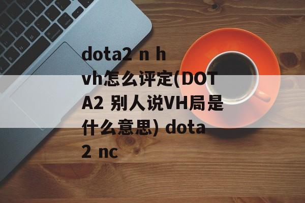 dota2 n h vh怎么评定(DOTA2 别人说VH局是什么意思) dota2 nc