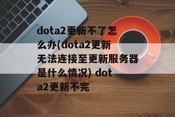 dota2更新不了怎么办(dota2更新无法连接至更新服务器是什么情况) dota2更新不完