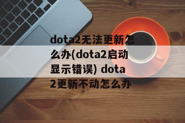 dota2无法更新怎么办(dota2启动显示错误) dota2更新不动怎么办