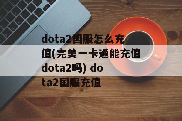 dota2国服怎么充值(完美一卡通能充值dota2吗) dota2国服充值