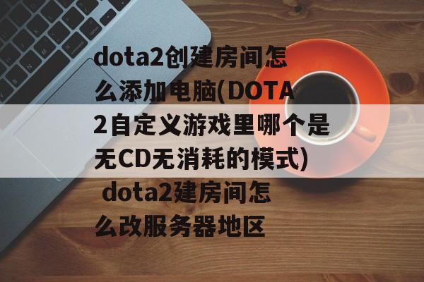 dota2创建房间怎么添加电脑(DOTA2自定义游戏里哪个是无CD无消耗的模式) dota2建房间怎么改服务器地区