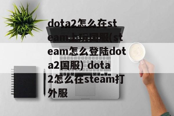 dota2怎么在steam上玩国服(steam怎么登陆dota2国服) dota2怎么在steam打外服