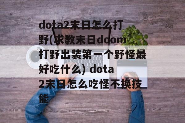 dota2末日怎么打野(求教末日doom打野出装第一个野怪最好吃什么) dota2末日怎么吃怪不换技能