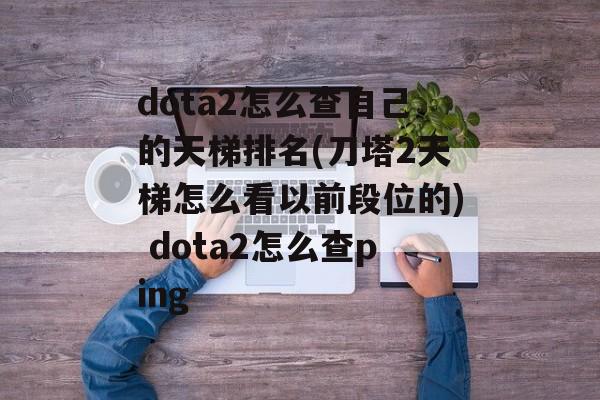 dota2怎么查自己的天梯排名(刀塔2天梯怎么看以前段位的) dota2怎么查ping