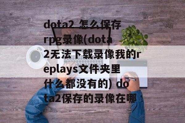 dota2 怎么保存rpg录像(dota2无法下载录像我的replays文件夹里什么都没有的) dota2保存的录像在哪