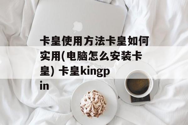 卡皇使用方法卡皇如何实用(电脑怎么安装卡皇) 卡皇kingpin