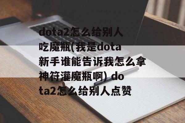dota2怎么给别人吃魔瓶(我是dota新手谁能告诉我怎么拿神符灌魔瓶啊) dota2怎么给别人点赞
