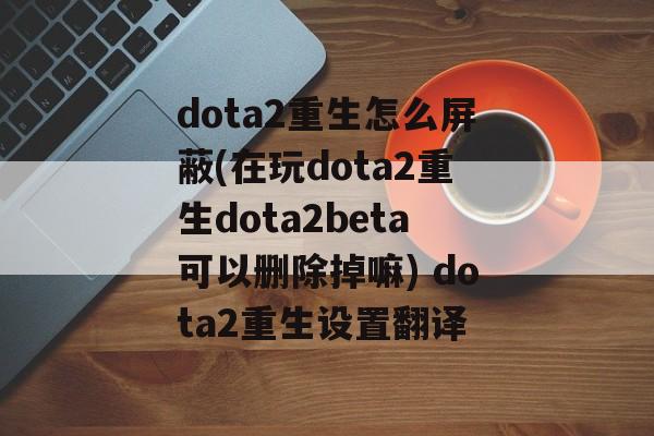 dota2重生怎么屏蔽(在玩dota2重生dota2beta可以删除掉嘛) dota2重生设置翻译
