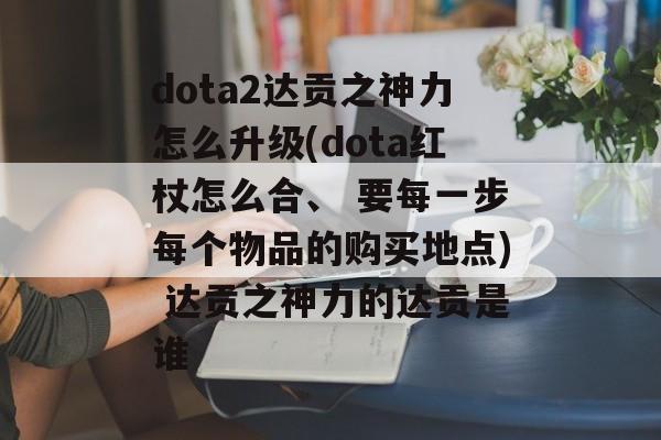 dota2达贡之神力怎么升级(dota红杖怎么合、 要每一步每个物品的购买地点) 达贡之神力的达贡是谁