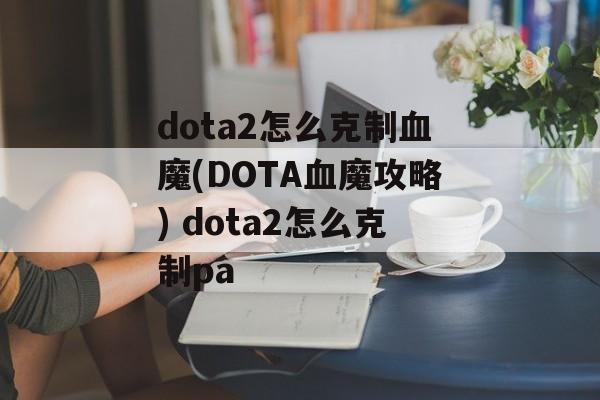 dota2怎么克制血魔(DOTA血魔攻略) dota2怎么克制pa