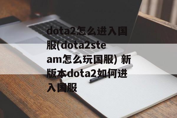 dota2怎么进入国服(dota2steam怎么玩国服) 新版本dota2如何进入国服