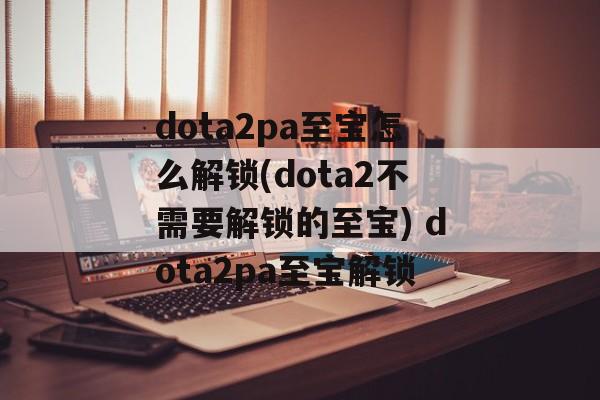 dota2pa至宝怎么解锁(dota2不需要解锁的至宝) dota2pa至宝解锁