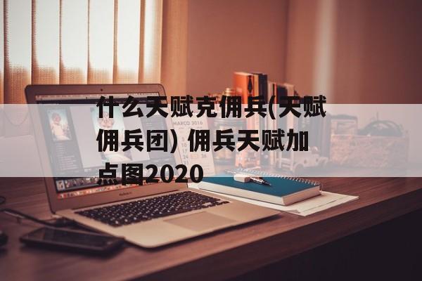 什么天赋克佣兵(天赋佣兵团) 佣兵天赋加点图2020