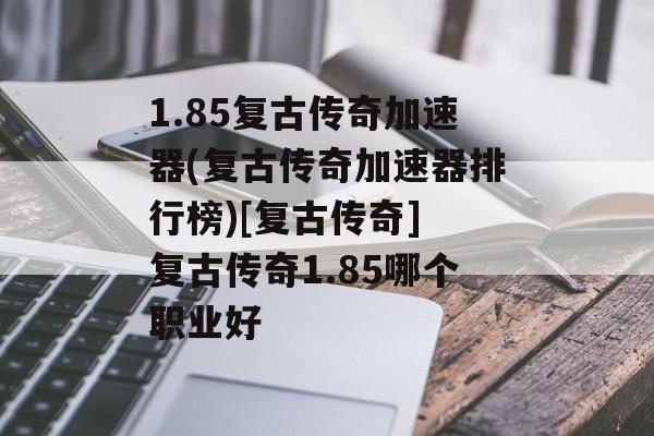 1.85复古传奇加速器(复古传奇加速器排行榜)[复古传奇] 复古传奇1.85哪个职业好