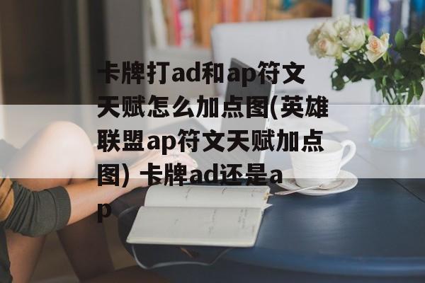 卡牌打ad和ap符文天赋怎么加点图(英雄联盟ap符文天赋加点图) 卡牌ad还是ap