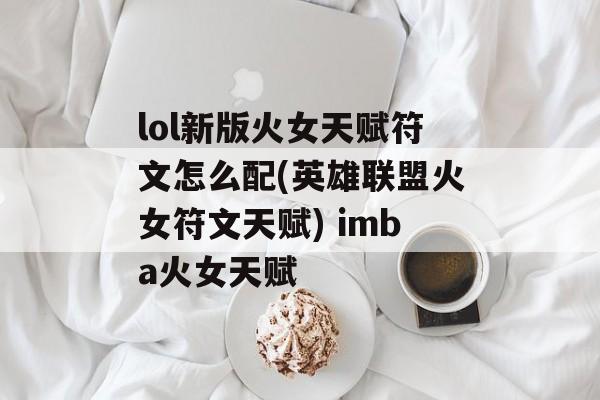 lol新版火女天赋符文怎么配(英雄联盟火女符文天赋) imba火女天赋