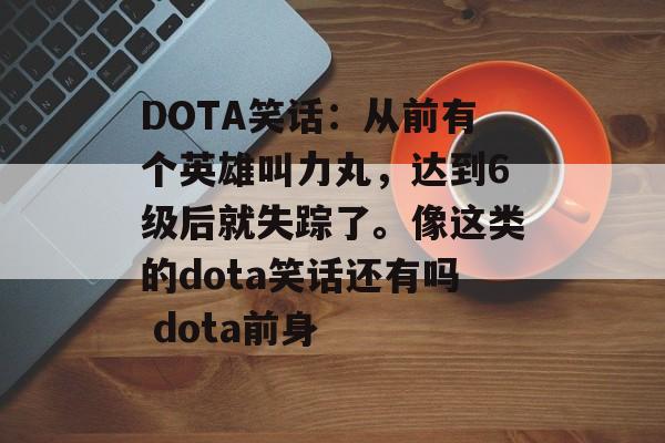 DOTA笑话：从前有个英雄叫力丸，达到6级后就失踪了。像这类的dota笑话还有吗 dota前身