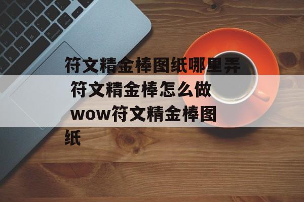 符文精金棒图纸哪里弄 符文精金棒怎么做  wow符文精金棒图纸