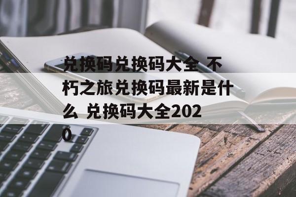 兑换码兑换码大全 不朽之旅兑换码最新是什么 兑换码大全2020