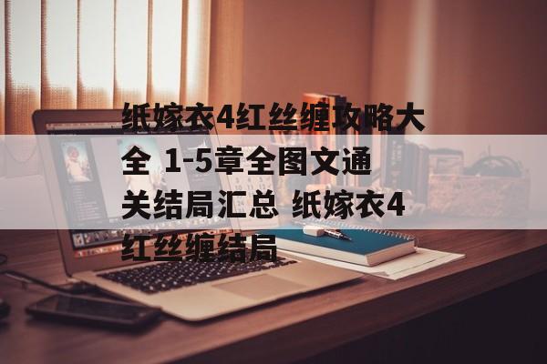 纸嫁衣4红丝缠攻略大全 1-5章全图文通关结局汇总 纸嫁衣4红丝缠结局