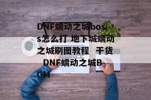 DNF蠕动之城boss怎么打 地下城蠕动之城刷图教程  干货  DNF蠕动之城BGM