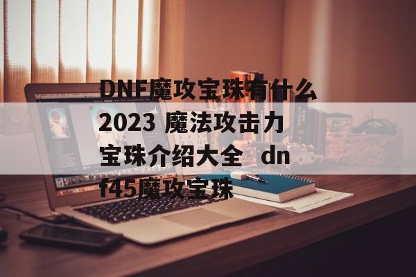 DNF魔攻宝珠有什么2023 魔法攻击力宝珠介绍大全  dnf45魔攻宝珠